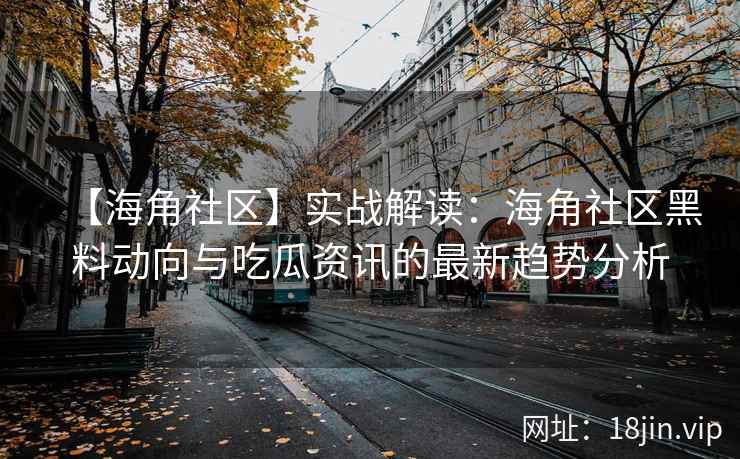 【海角社区】实战解读：海角社区黑料动向与吃瓜资讯的最新趋势分析