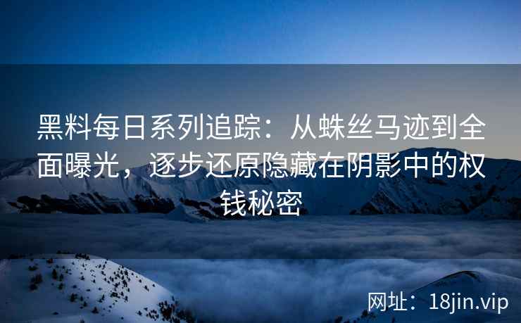 黑料每日系列追踪：从蛛丝马迹到全面曝光，逐步还原隐藏在阴影中的权钱秘密