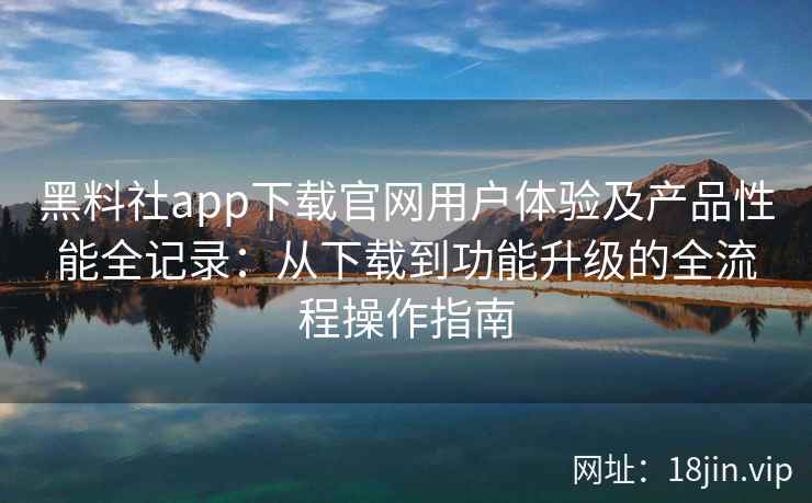 黑料社app下载官网用户体验及产品性能全记录：从下载到功能升级的全流程操作指南