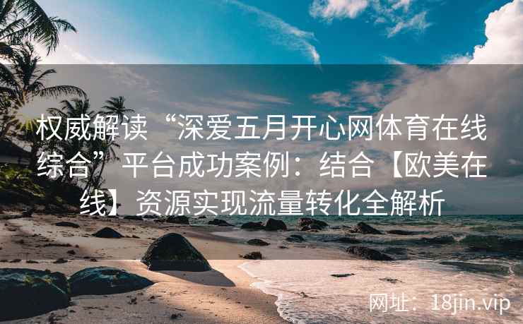 权威解读“深爱五月开心网体育在线综合”平台成功案例：结合【欧美在线】资源实现流量转化全解析