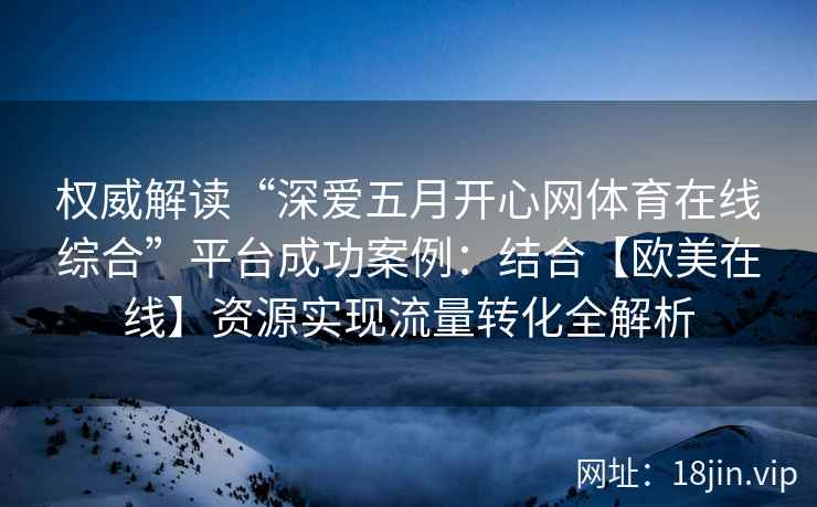 权威解读“深爱五月开心网体育在线综合”平台成功案例：结合【欧美在线】资源实现流量转化全解析