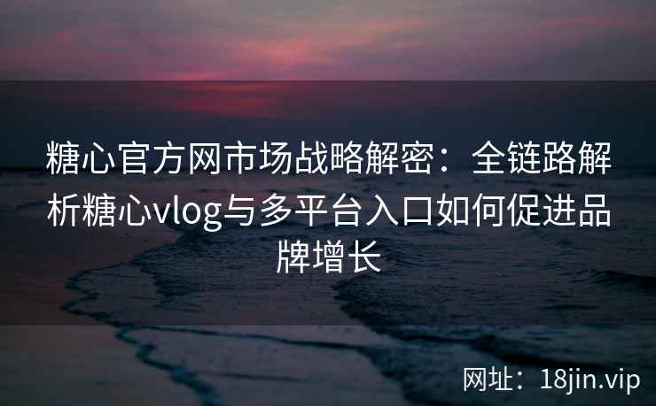 糖心官方网市场战略解密：全链路解析糖心vlog与多平台入口如何促进品牌增长