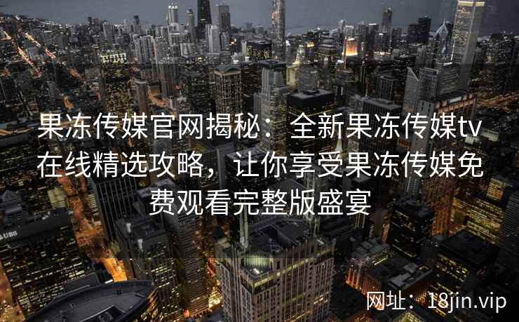 果冻传媒官网揭秘：全新果冻传媒tv在线精选攻略，让你享受果冻传媒免费观看完整版盛宴