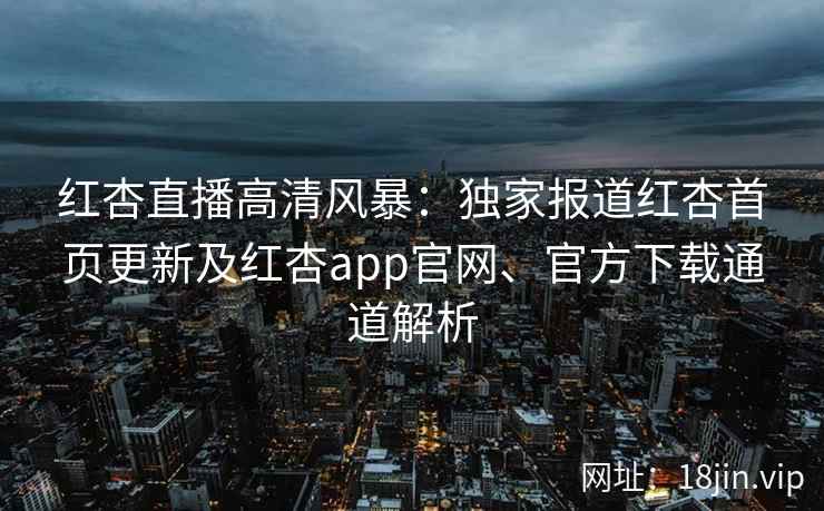 红杏直播高清风暴：独家报道红杏首页更新及红杏app官网、官方下载通道解析