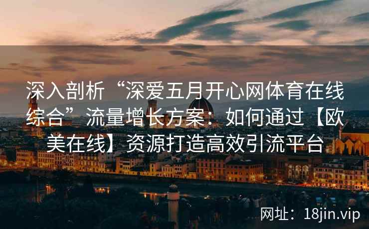 深入剖析“深爱五月开心网体育在线综合”流量增长方案：如何通过【欧美在线】资源打造高效引流平台