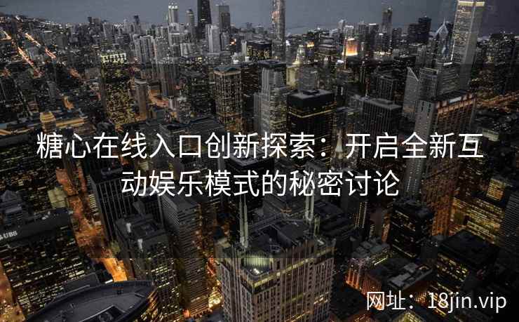 糖心在线入口创新探索：开启全新互动娱乐模式的秘密讨论