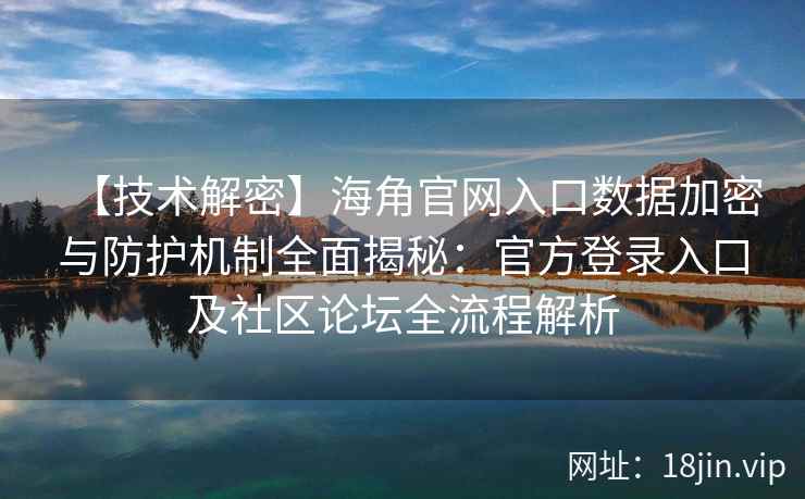 【技术解密】海角官网入口数据加密与防护机制全面揭秘：官方登录入口及社区论坛全流程解析
