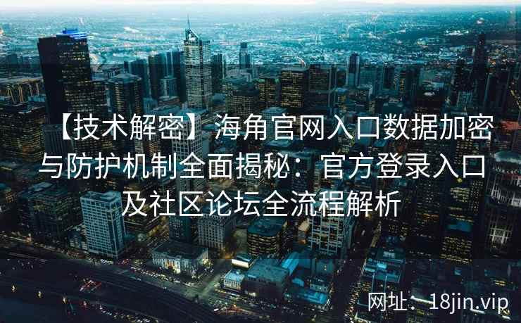 【技术解密】海角官网入口数据加密与防护机制全面揭秘：官方登录入口及社区论坛全流程解析