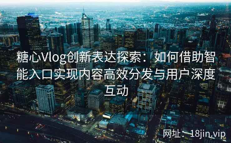糖心Vlog创新表达探索：如何借助智能入口实现内容高效分发与用户深度互动