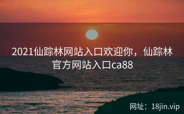 2021仙踪林网站入口欢迎你，仙踪林官方网站入口ca88