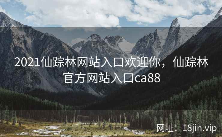2021仙踪林网站入口欢迎你，仙踪林官方网站入口ca88