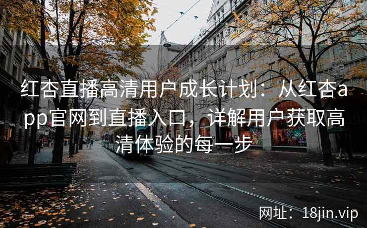 红杏直播高清用户成长计划：从红杏app官网到直播入口，详解用户获取高清体验的每一步