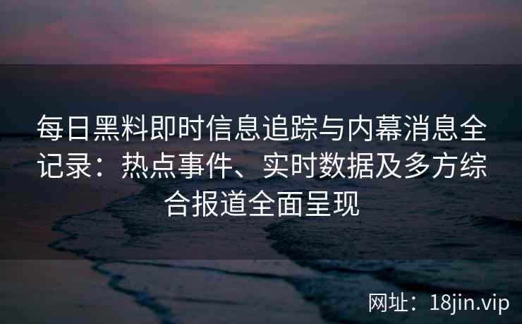 每日黑料即时信息追踪与内幕消息全记录：热点事件、实时数据及多方综合报道全面呈现