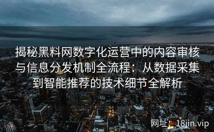 揭秘黑料网数字化运营中的内容审核与信息分发机制全流程：从数据采集到智能推荐的技术细节全解析
