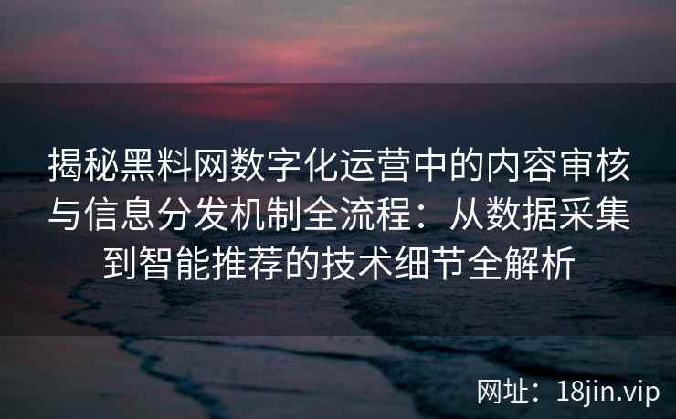 揭秘黑料网数字化运营中的内容审核与信息分发机制全流程：从数据采集到智能推荐的技术细节全解析