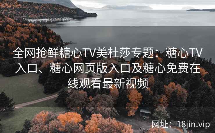 全网抢鲜糖心TV美杜莎专题：糖心TV入口、糖心网页版入口及糖心免费在线观看最新视频
