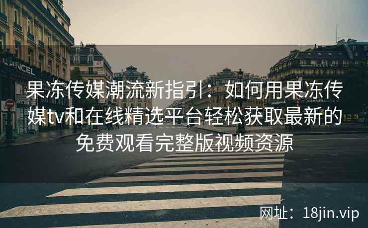 果冻传媒潮流新指引：如何用果冻传媒tv和在线精选平台轻松获取最新的免费观看完整版视频资源