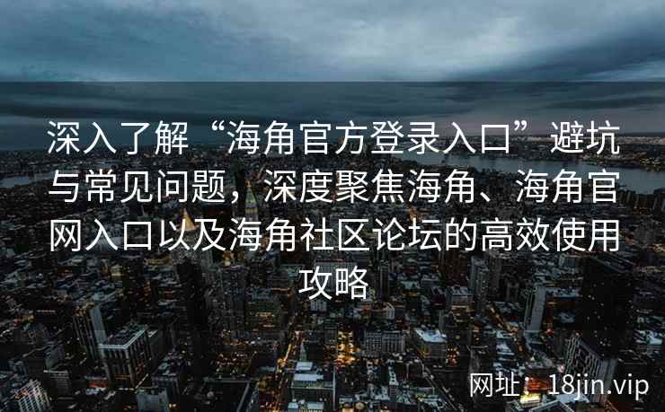 深入了解“海角官方登录入口”避坑与常见问题，深度聚焦海角、海角官网入口以及海角社区论坛的高效使用攻略