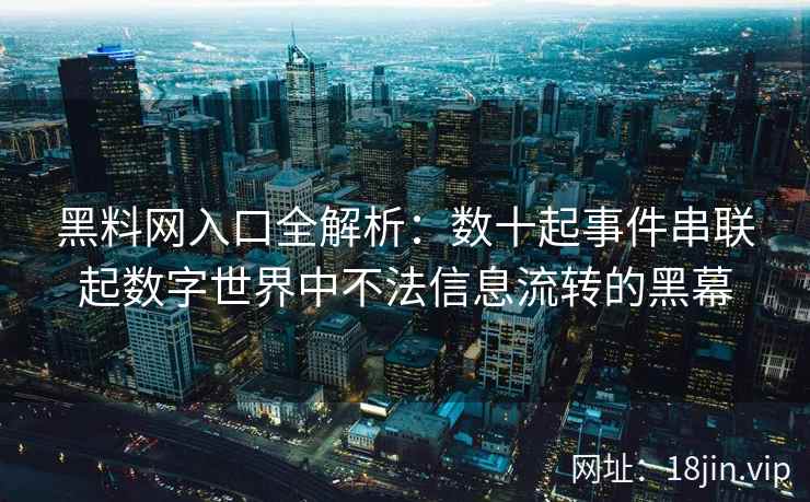 黑料网入口全解析：数十起事件串联起数字世界中不法信息流转的黑幕
