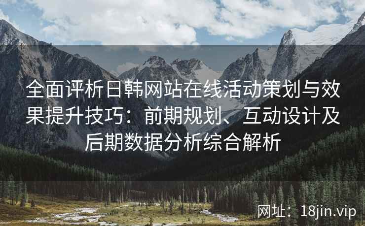全面评析日韩网站在线活动策划与效果提升技巧：前期规划、互动设计及后期数据分析综合解析