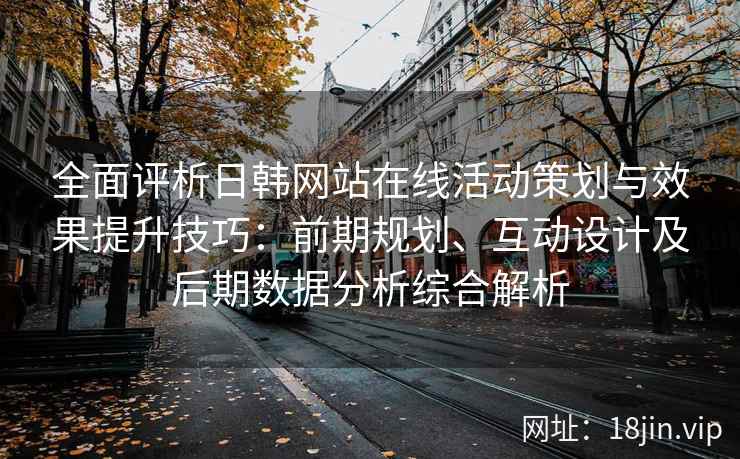 全面评析日韩网站在线活动策划与效果提升技巧：前期规划、互动设计及后期数据分析综合解析
