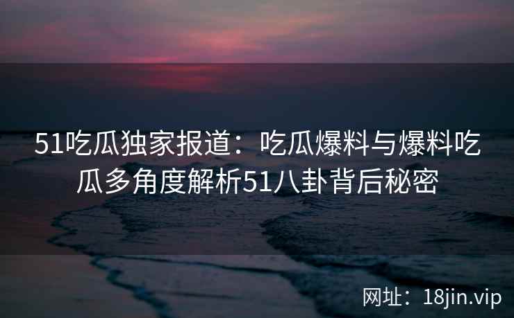 51吃瓜独家报道：吃瓜爆料与爆料吃瓜多角度解析51八卦背后秘密