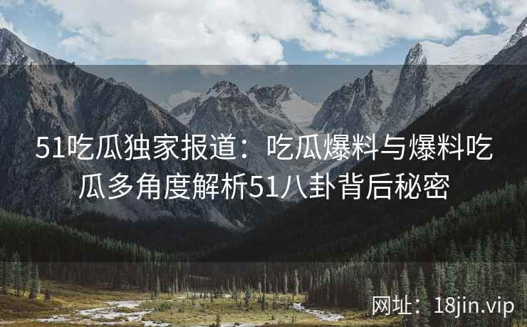51吃瓜独家报道：吃瓜爆料与爆料吃瓜多角度解析51八卦背后秘密