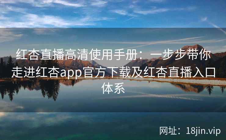 红杏直播高清使用手册：一步步带你走进红杏app官方下载及红杏直播入口体系