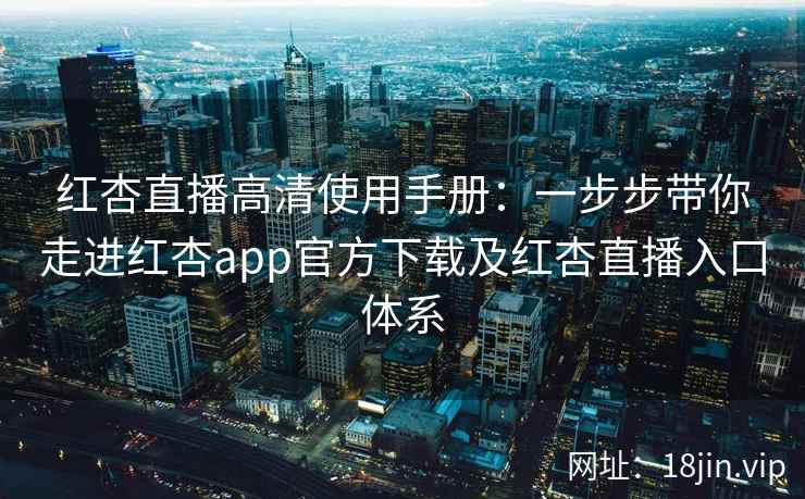 红杏直播高清使用手册：一步步带你走进红杏app官方下载及红杏直播入口体系