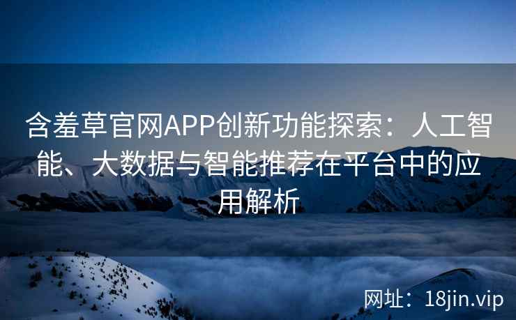 含羞草官网APP创新功能探索：人工智能、大数据与智能推荐在平台中的应用解析
