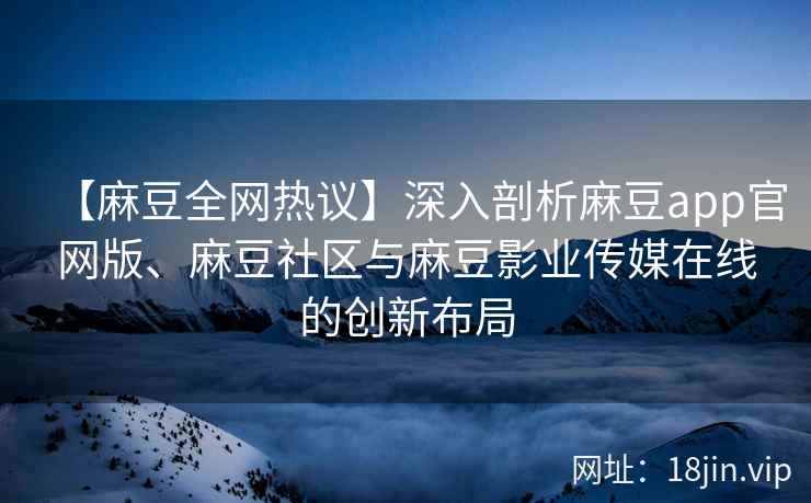 【麻豆全网热议】深入剖析麻豆app官网版、麻豆社区与麻豆影业传媒在线的创新布局