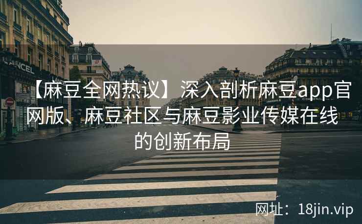 【麻豆全网热议】深入剖析麻豆app官网版、麻豆社区与麻豆影业传媒在线的创新布局