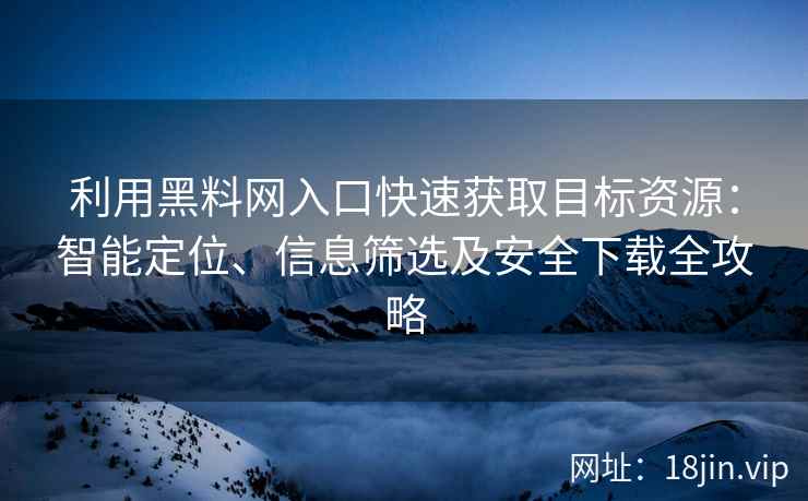 利用黑料网入口快速获取目标资源：智能定位、信息筛选及安全下载全攻略