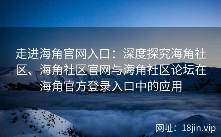走进海角官网入口：深度探究海角社区、海角社区官网与海角社区论坛在海角官方登录入口中的应用