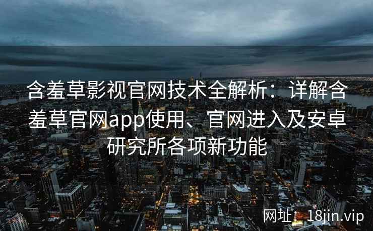 含羞草影视官网技术全解析：详解含羞草官网app使用、官网进入及安卓研究所各项新功能