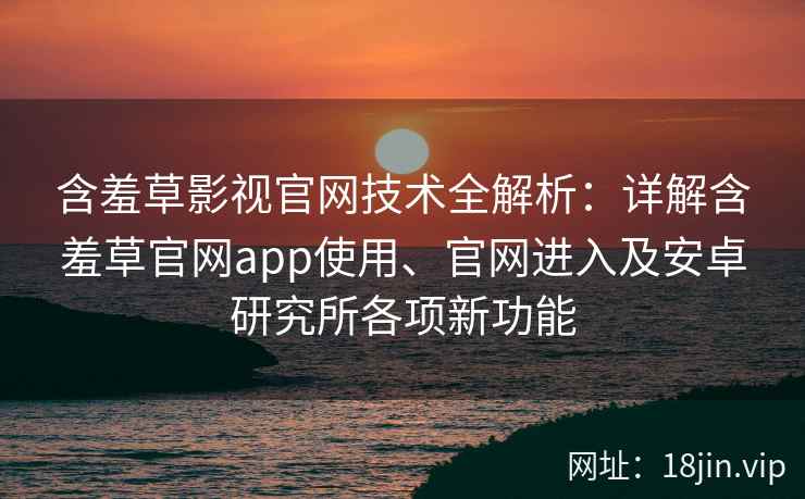 含羞草影视官网技术全解析：详解含羞草官网app使用、官网进入及安卓研究所各项新功能