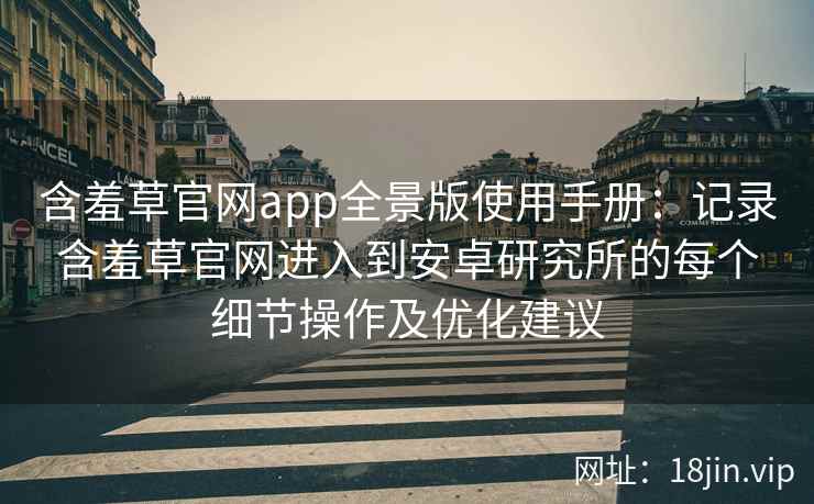 含羞草官网app全景版使用手册：记录含羞草官网进入到安卓研究所的每个细节操作及优化建议