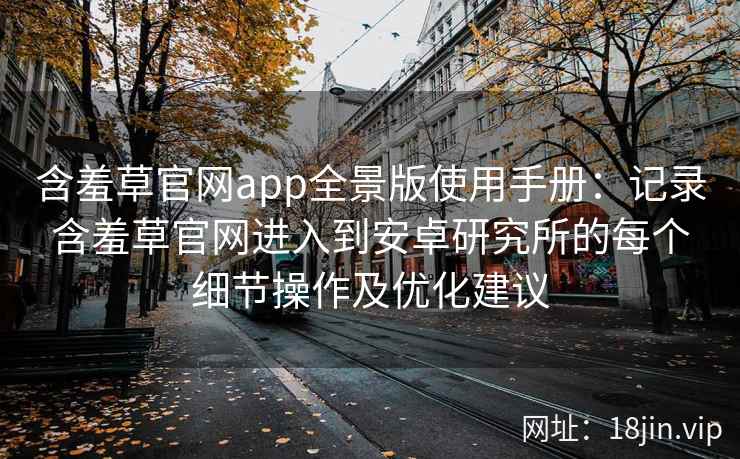 含羞草官网app全景版使用手册：记录含羞草官网进入到安卓研究所的每个细节操作及优化建议