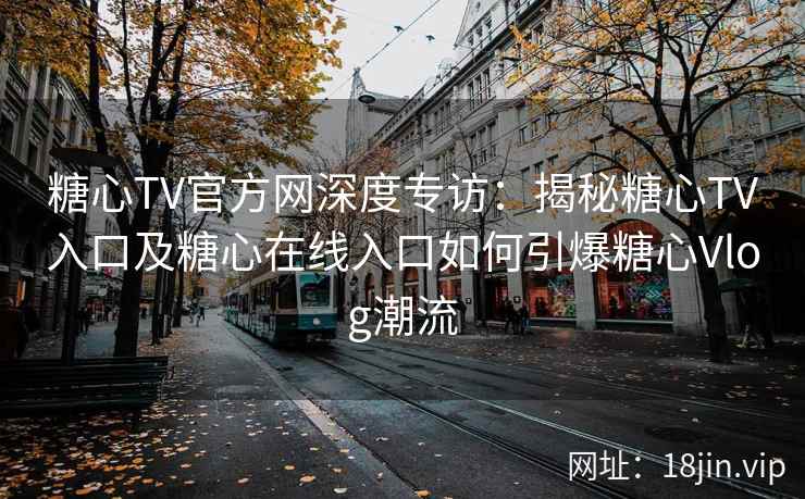 糖心TV官方网深度专访：揭秘糖心TV入口及糖心在线入口如何引爆糖心Vlog潮流