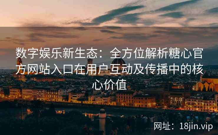 数字娱乐新生态：全方位解析糖心官方网站入口在用户互动及传播中的核心价值