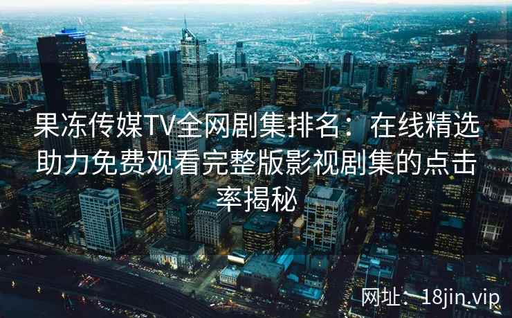 果冻传媒TV全网剧集排名：在线精选助力免费观看完整版影视剧集的点击率揭秘