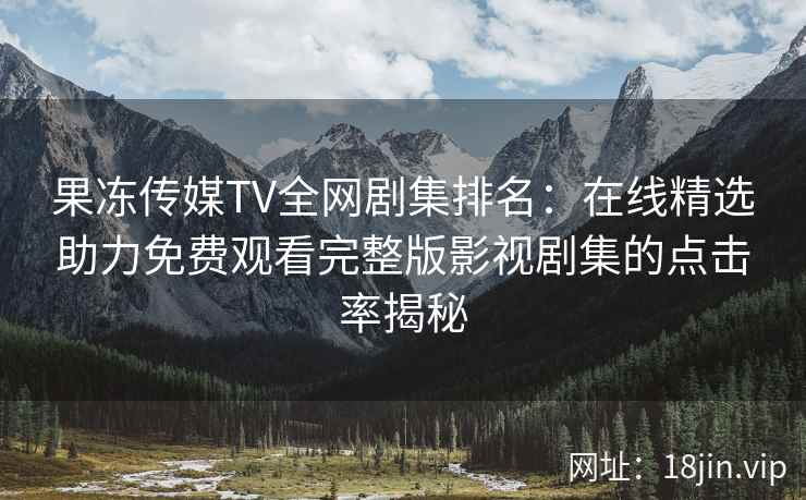 果冻传媒TV全网剧集排名：在线精选助力免费观看完整版影视剧集的点击率揭秘