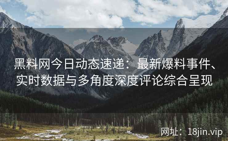 黑料网今日动态速递：最新爆料事件、实时数据与多角度深度评论综合呈现