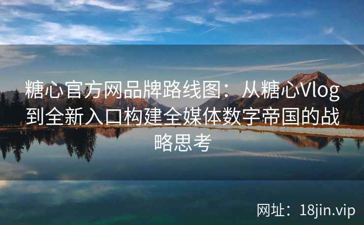 糖心官方网品牌路线图：从糖心Vlog到全新入口构建全媒体数字帝国的战略思考