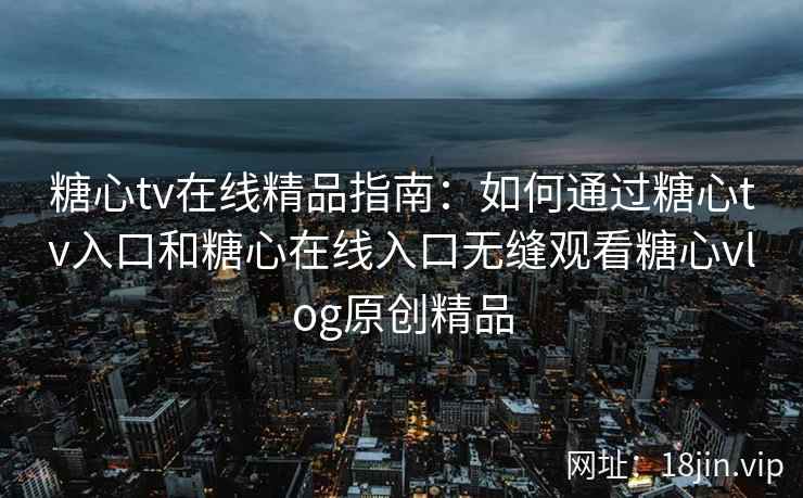 糖心tv在线精品指南：如何通过糖心tv入口和糖心在线入口无缝观看糖心vlog原创精品