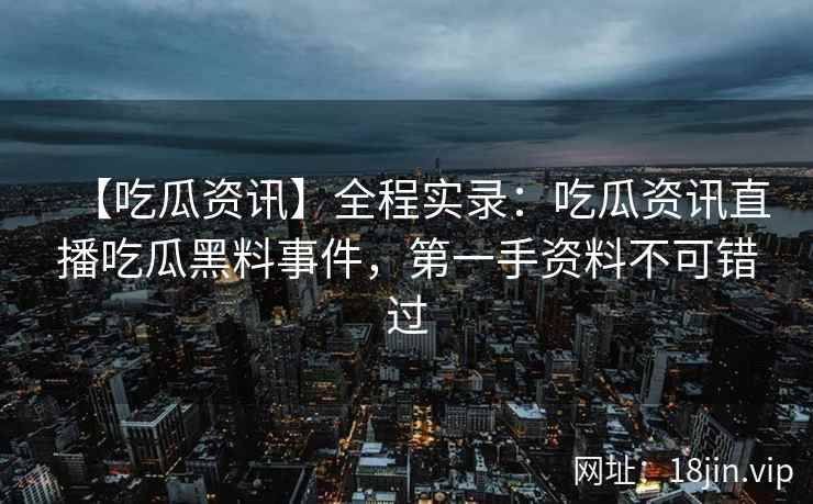 【吃瓜资讯】全程实录：吃瓜资讯直播吃瓜黑料事件，第一手资料不可错过