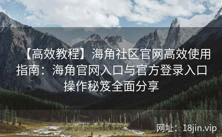 【高效教程】海角社区官网高效使用指南：海角官网入口与官方登录入口操作秘笈全面分享